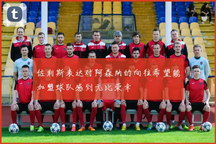 佐利斯表达对阿森纳的向往希望能加盟球队感到无比荣幸