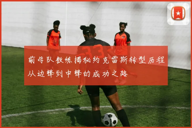 前母队教练揭秘约克雷斯转型历程从边锋到中锋的成功之路