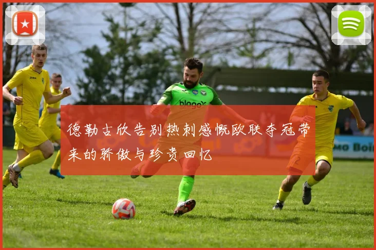 德勒古欣告别热刺感慨欧联夺冠带来的骄傲与珍贵回忆