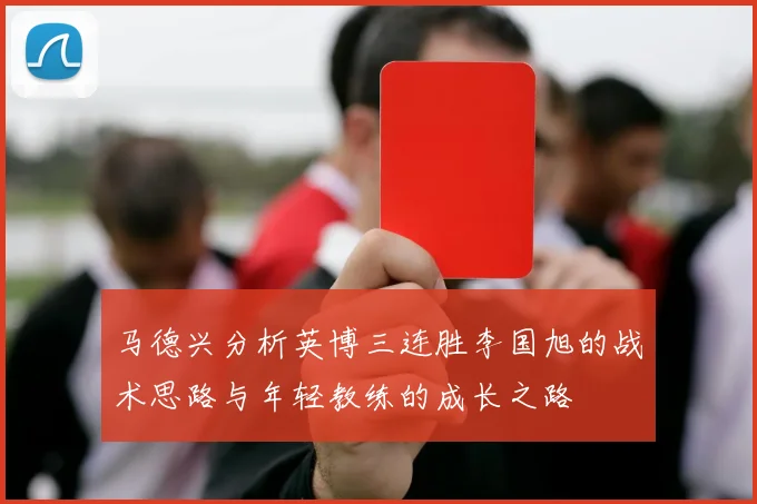 马德兴分析英博三连胜李国旭的战术思路与年轻教练的成长之路
