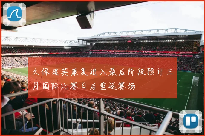 久保建英康复进入最后阶段预计三月国际比赛日后重返赛场