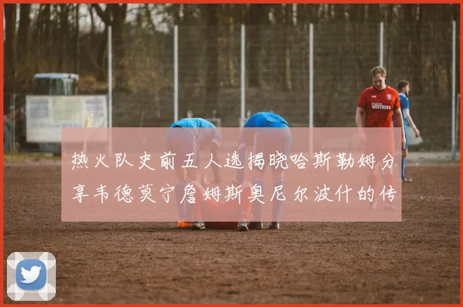 热火队史前五人选揭晓哈斯勒姆分享韦德莫宁詹姆斯奥尼尔波什的传奇地位