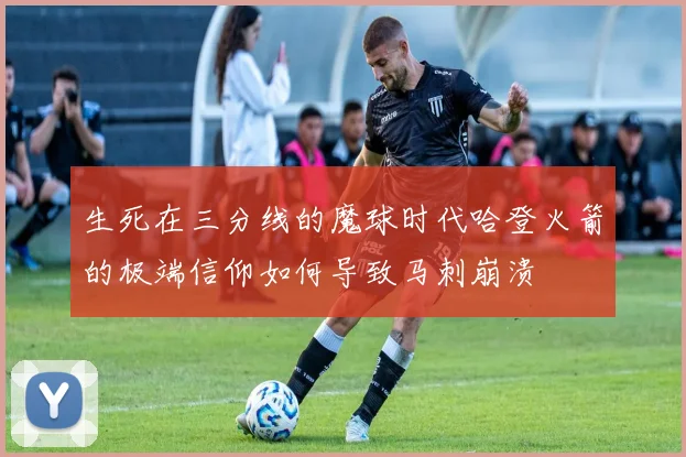 生死在三分线的魔球时代哈登火箭的极端信仰如何导致马刺崩溃