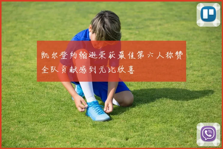 凯尔登约翰逊荣获最佳第六人称赞全队贡献感到无比欣喜