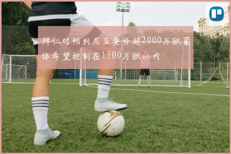 拜仁对帕利尼亚要价超2000万欧葡体希望控制在1500万欧以内