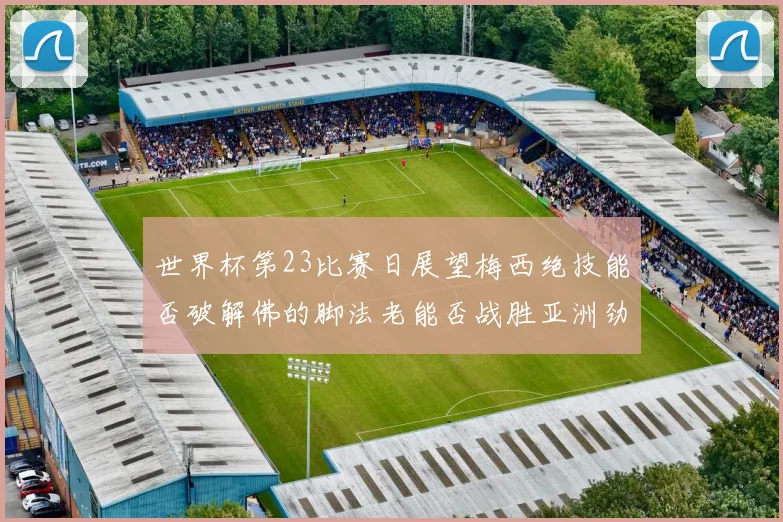 世界杯第23比赛日展望梅西绝技能否破解佛的脚法老能否战胜亚洲劲旅