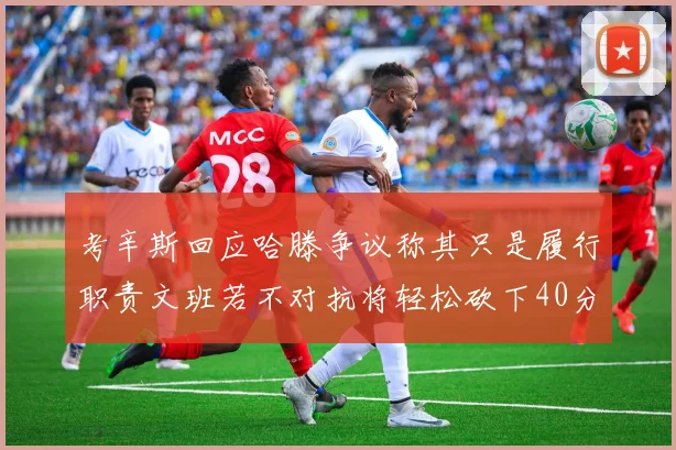 考辛斯回应哈滕争议称其只是履行职责文班若不对抗将轻松砍下40分20篮板