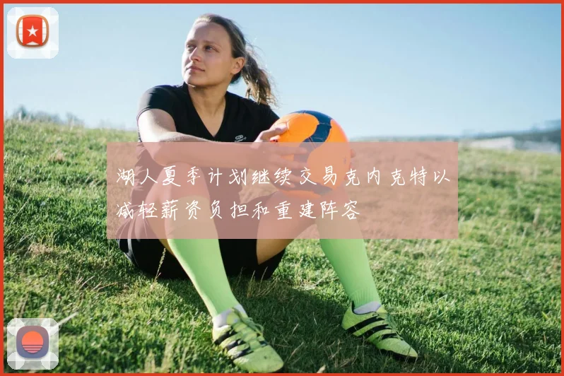 湖人夏季计划继续交易克内克特以减轻薪资负担和重建阵容