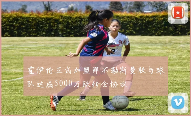霍伊伦正式加盟那不勒斯曼联与球队达成5000万欧转会协议