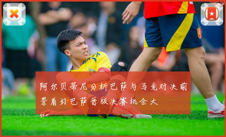 阿尔贝蒂尼分析巴萨与马竞对决前景看好巴萨晋级决赛机会大