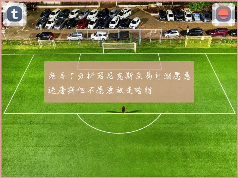 老马丁分析若尼克斯交易计划愿意送唐斯但不愿意放走哈特