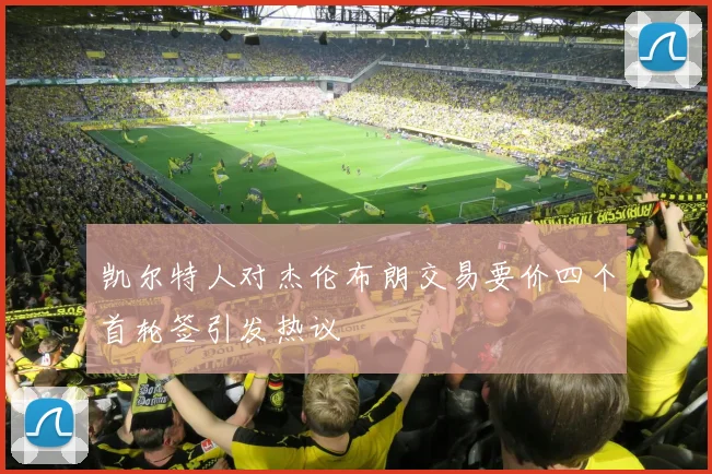 凯尔特人对杰伦布朗交易要价四个首轮签引发热议