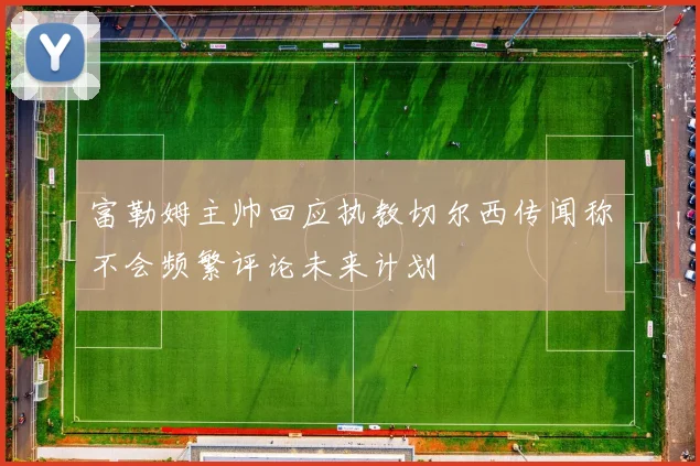 富勒姆主帅回应执教切尔西传闻称不会频繁评论未来计划