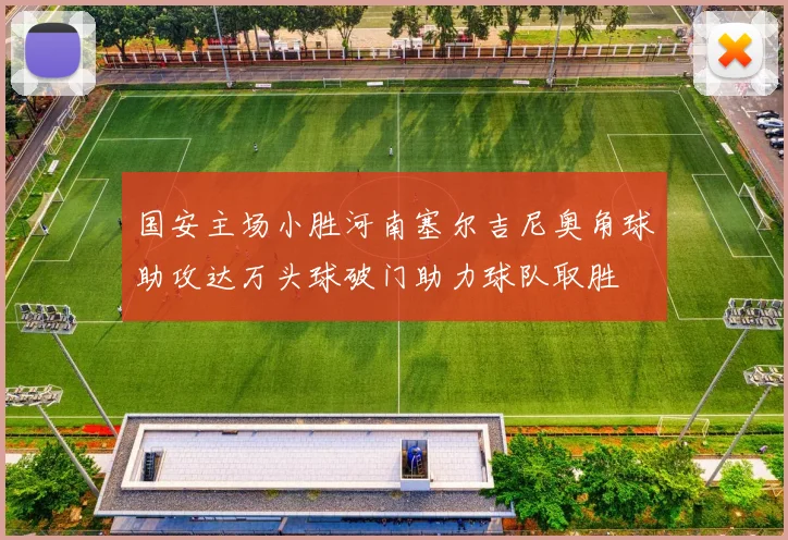 国安主场小胜河南塞尔吉尼奥角球助攻达万头球破门助力球队取胜