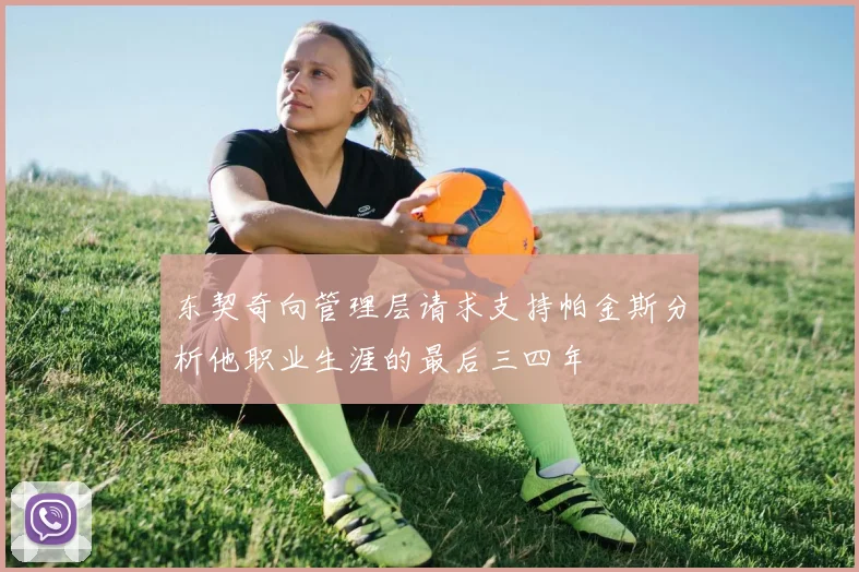 东契奇向管理层请求支持帕金斯分析他职业生涯的最后三四年