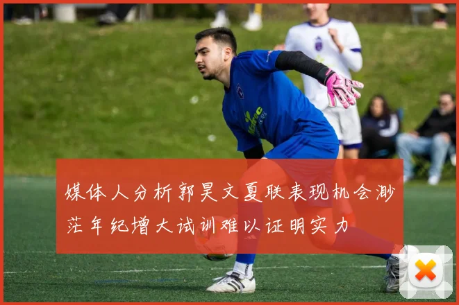 媒体人分析郭昊文夏联表现机会渺茫年纪增大试训难以证明实力