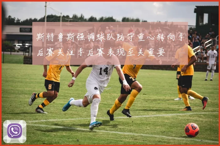 斯特鲁斯强调球队防守重心转向季后赛关注季后赛表现至关重要