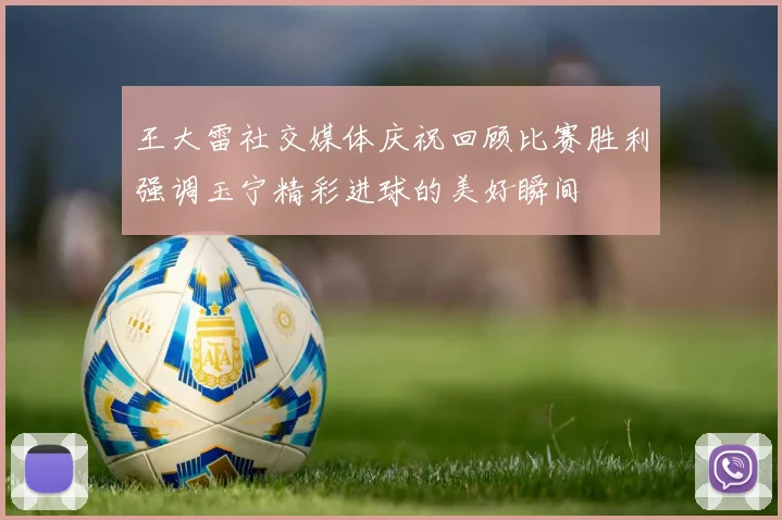 王大雷社交媒体庆祝回顾比赛胜利强调玉宁精彩进球的美好瞬间