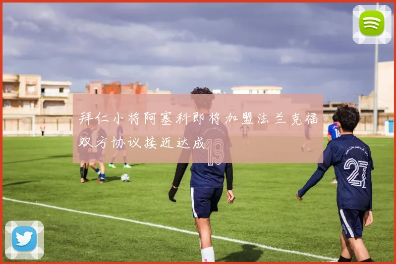拜仁小将阿塞科即将加盟法兰克福双方协议接近达成