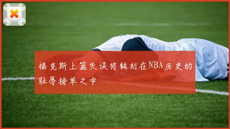 福克斯上篮失误将铭刻在NBA历史的耻辱榜单之中