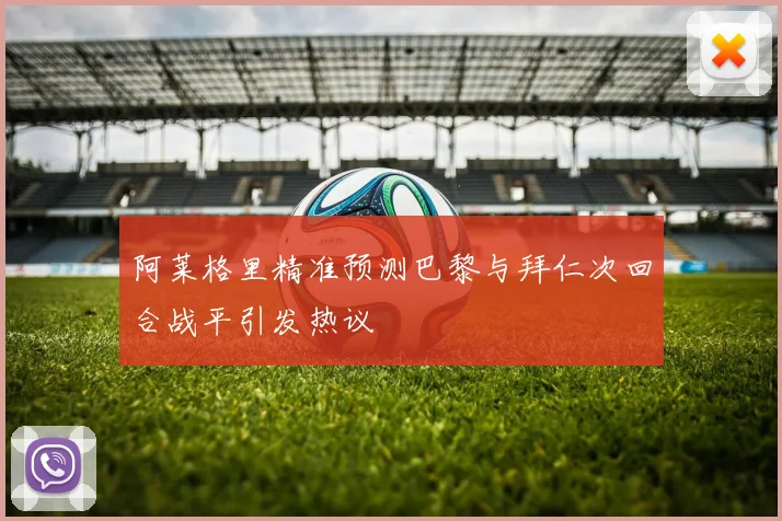 阿莱格里精准预测巴黎与拜仁次回合战平引发热议