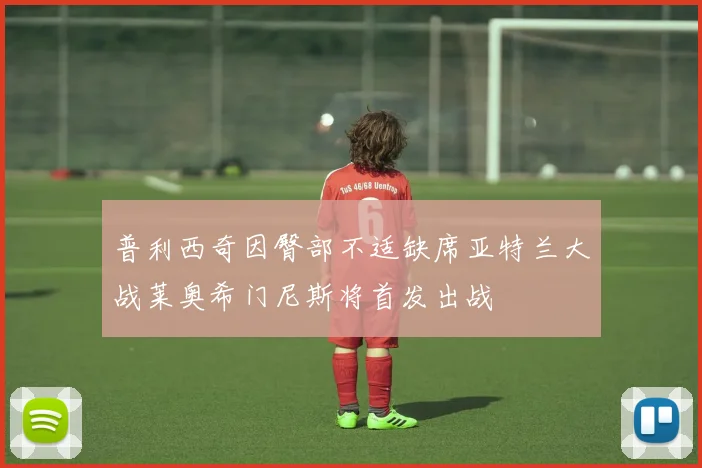 普利西奇因臀部不适缺席亚特兰大战莱奥希门尼斯将首发出战