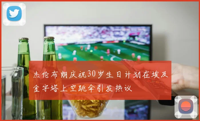 杰伦布朗庆祝30岁生日计划在埃及金字塔上空跳伞引发热议