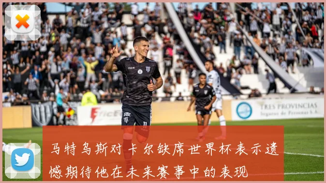 马特乌斯对卡尔缺席世界杯表示遗憾期待他在未来赛事中的表现