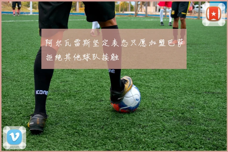 阿尔瓦雷斯坚定表态只愿加盟巴萨拒绝其他球队接触