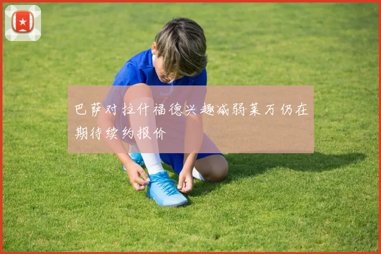 巴萨对拉什福德兴趣减弱莱万仍在期待续约报价