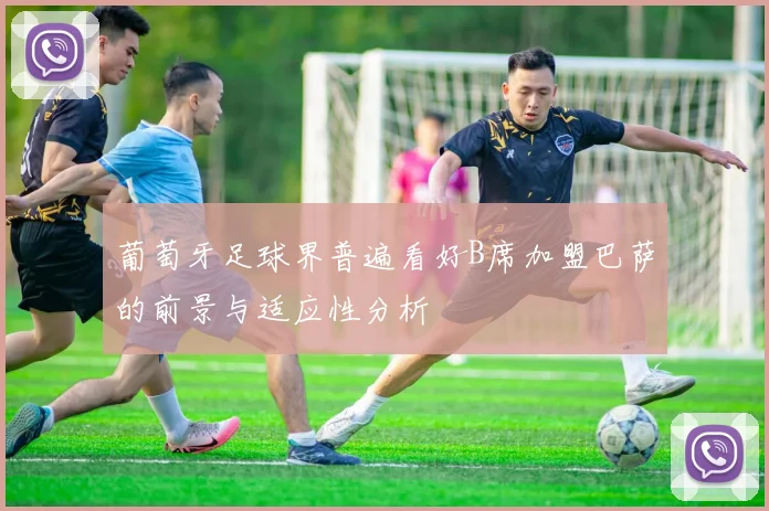 葡萄牙足球界普遍看好B席加盟巴萨的前景与适应性分析
