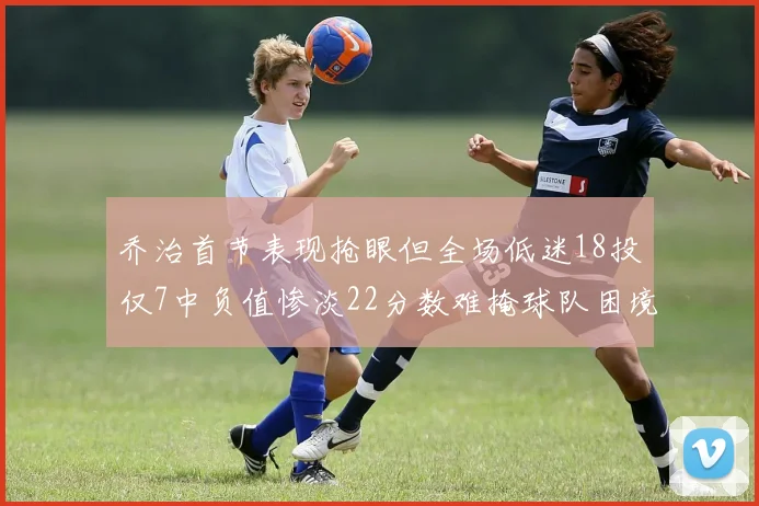 乔治首节表现抢眼但全场低迷18投仅7中负值惨淡22分数难掩球队困境