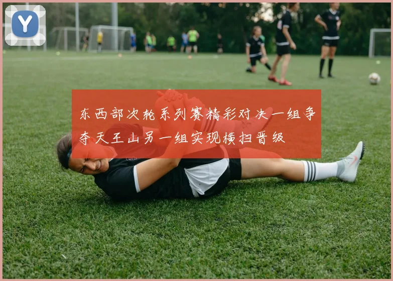 东西部次轮系列赛精彩对决一组争夺天王山另一组实现横扫晋级